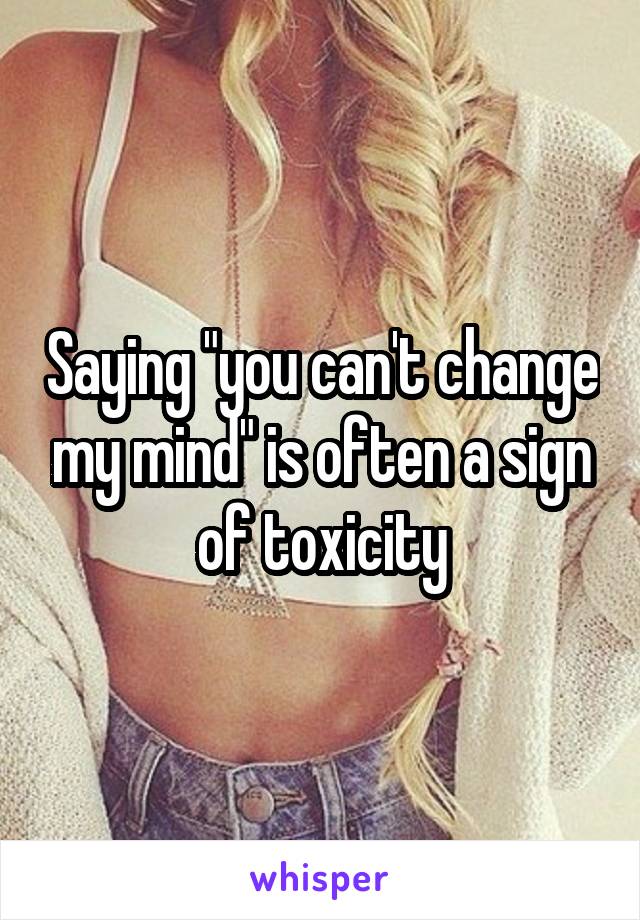 Saying "you can't change my mind" is often a sign of toxicity
