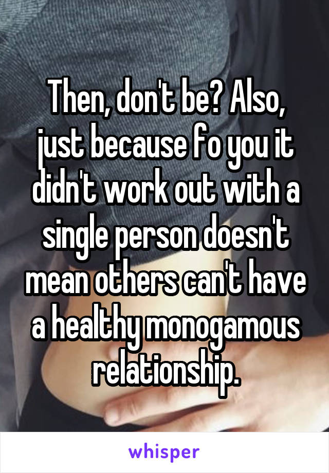Then, don't be? Also, just because fo you it didn't work out with a single person doesn't mean others can't have a healthy monogamous relationship.