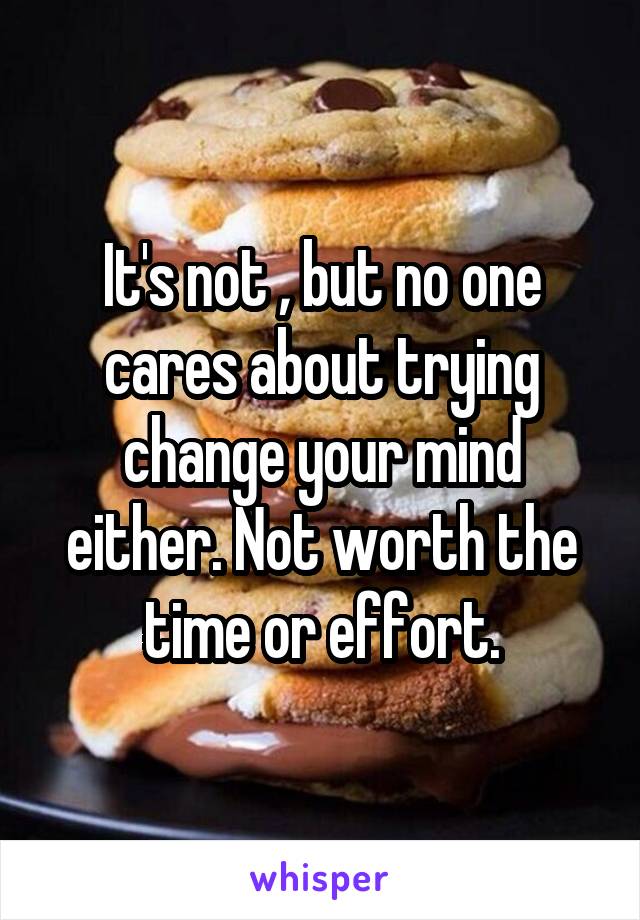 It's not , but no one cares about trying change your mind either. Not worth the time or effort.