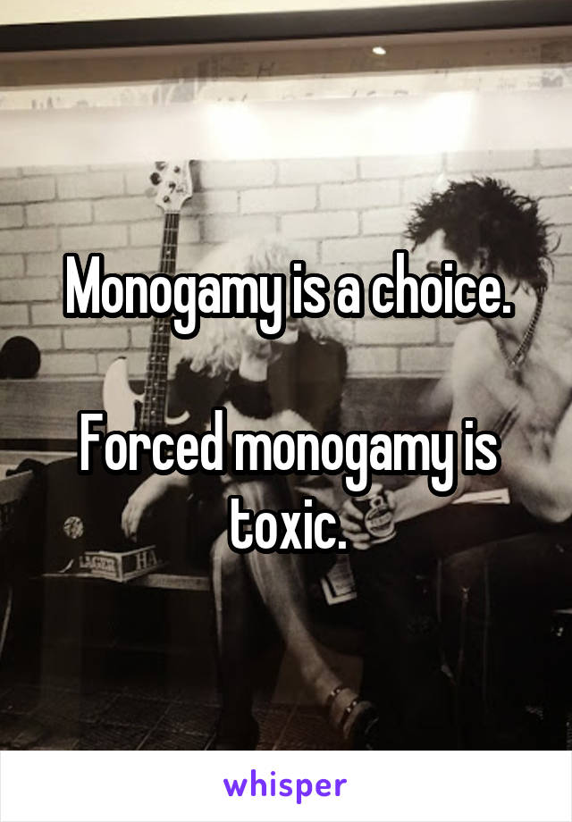 Monogamy is a choice.

Forced monogamy is toxic.