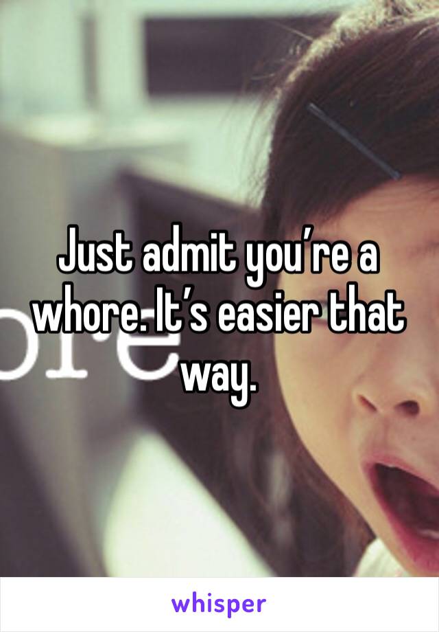 Just admit you’re a whore. It’s easier that way. 