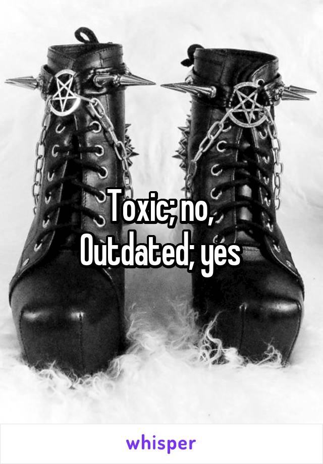 Toxic; no, 
Outdated; yes 