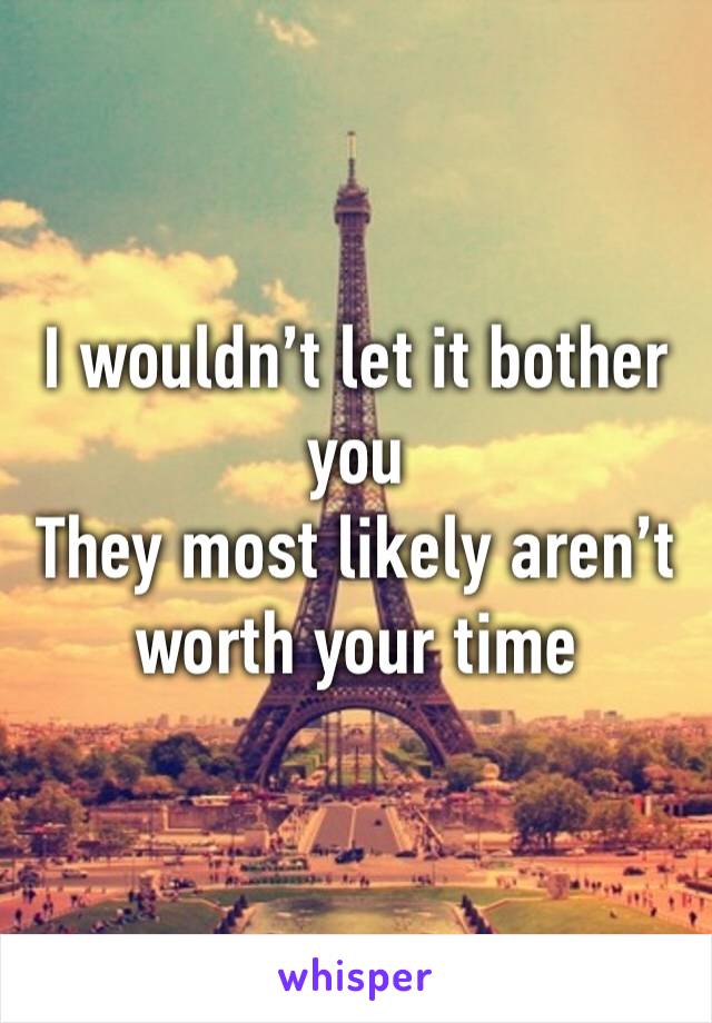 I wouldn’t let it bother you
They most likely aren’t worth your time 