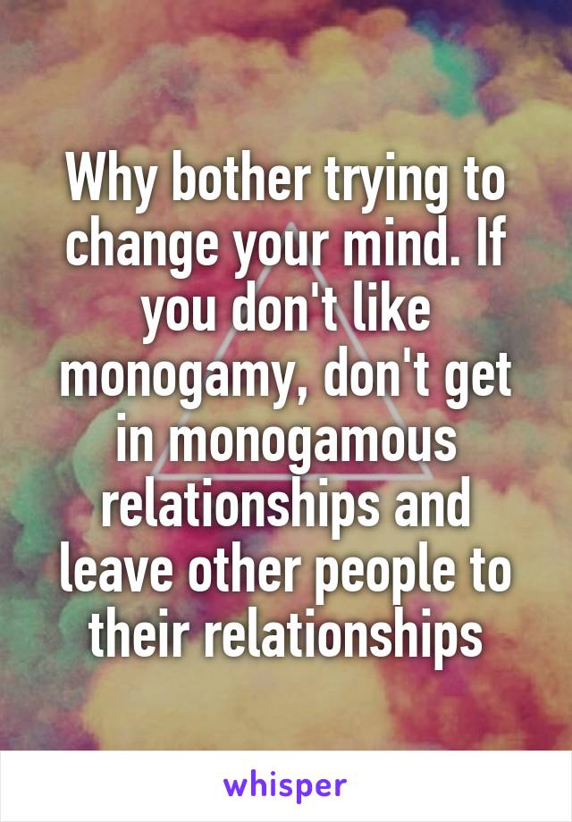 Why bother trying to change your mind. If you don't like monogamy, don't get in monogamous relationships and leave other people to their relationships