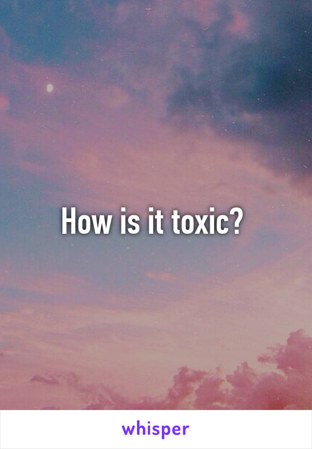 How is it toxic? 