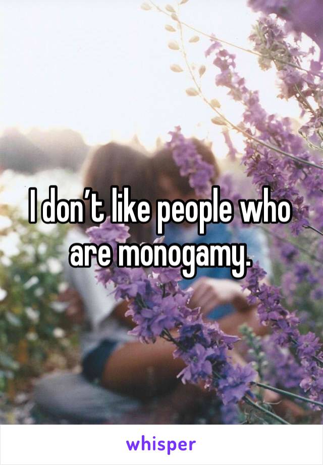 I don’t like people who are monogamy.