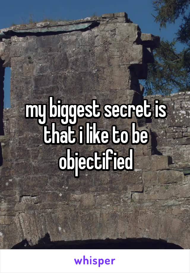 my biggest secret is that i like to be objectified