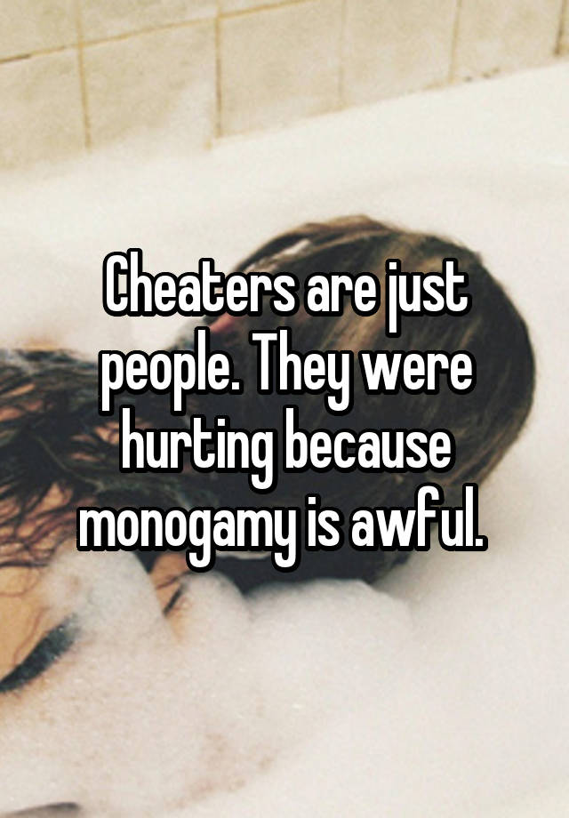 Cheaters are just people. They were hurting because monogamy is awful. 