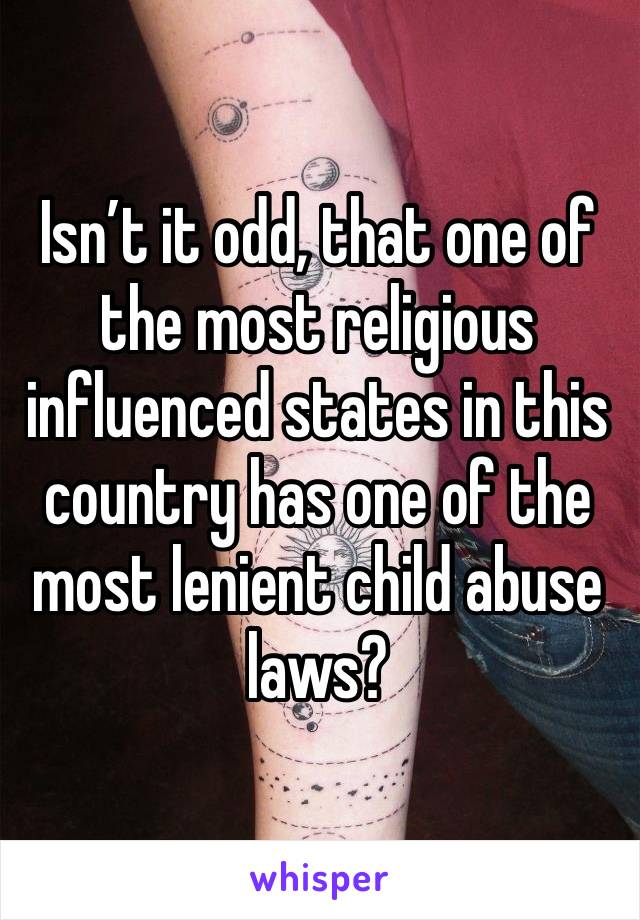 Isn’t it odd, that one of the most religious influenced states in this country has one of the most lenient child abuse laws? 