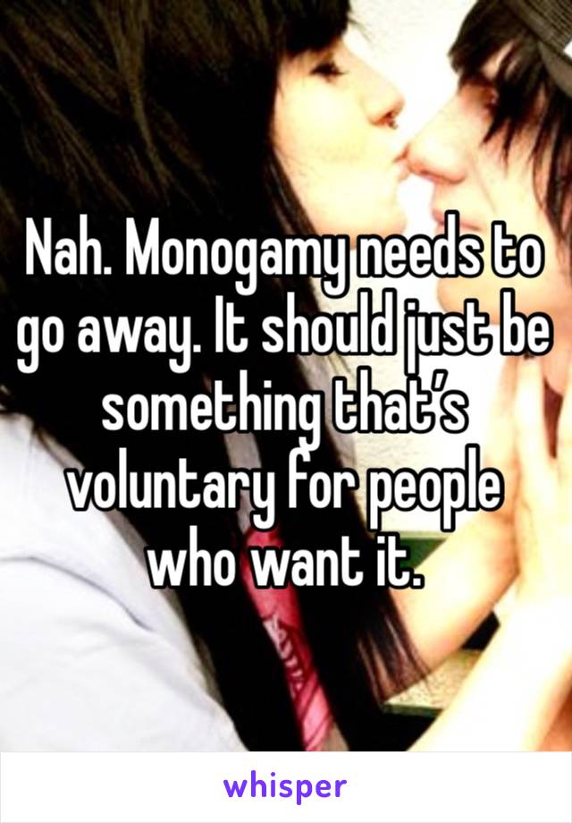 Nah. Monogamy needs to go away. It should just be something that’s voluntary for people who want it. 