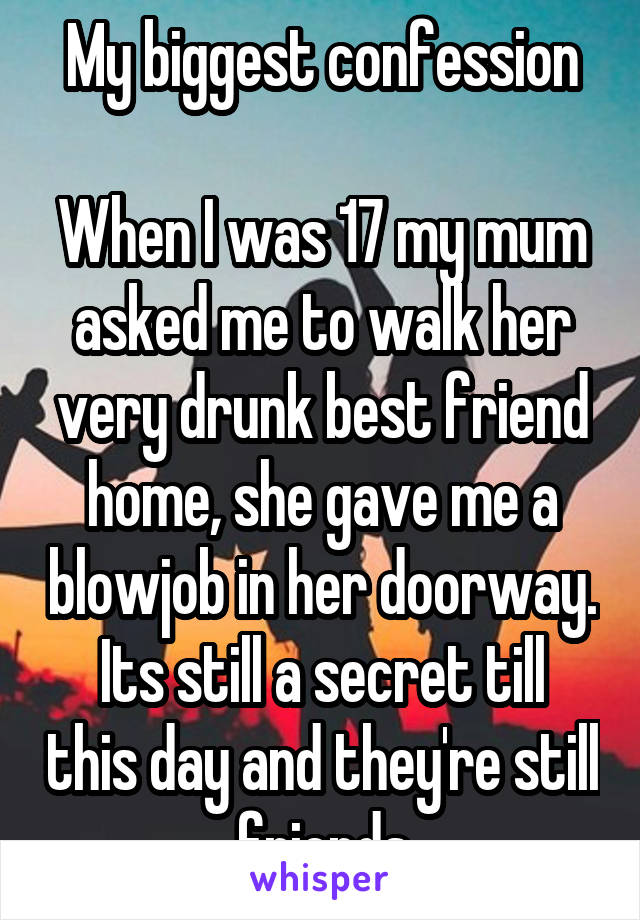 My biggest confession

When I was 17 my mum asked me to walk her very drunk best friend home, she gave me a blowjob in her doorway.
Its still a secret till this day and they're still friends