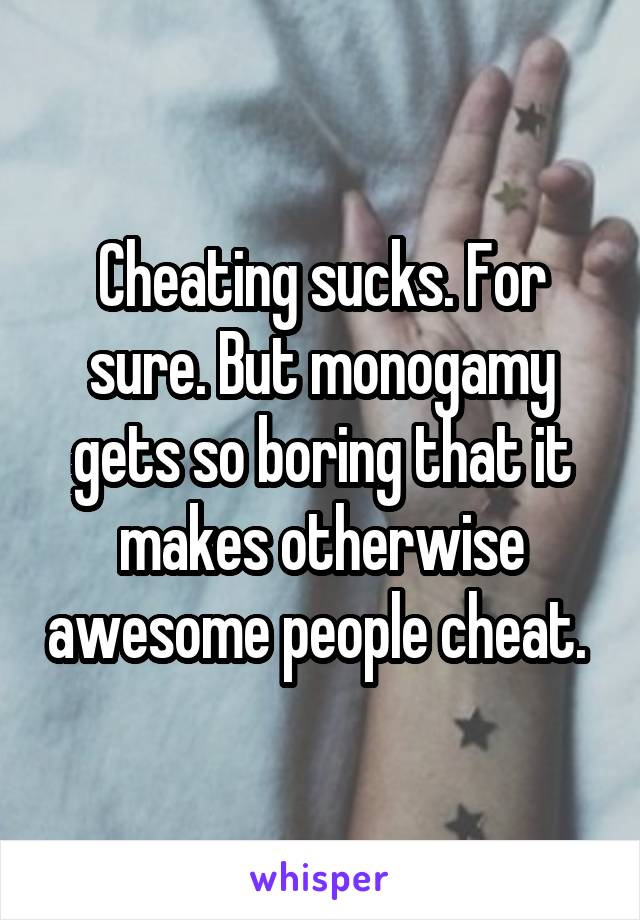 Cheating sucks. For sure. But monogamy gets so boring that it makes otherwise awesome people cheat. 