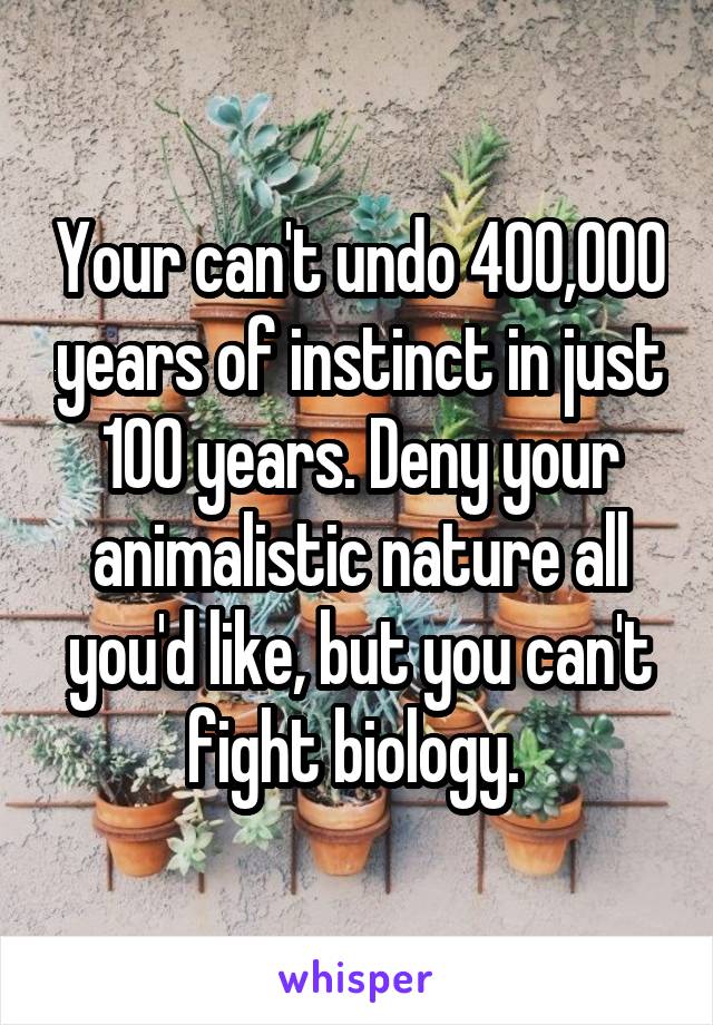 Your can't undo 400,000 years of instinct in just 100 years. Deny your animalistic nature all you'd like, but you can't fight biology. 