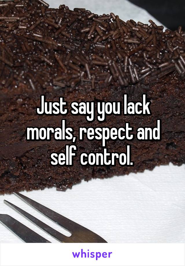 Just say you lack morals, respect and self control. 