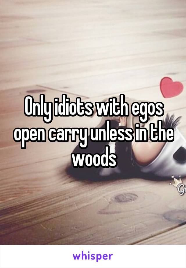 Only idiots with egos open carry unless in the woods