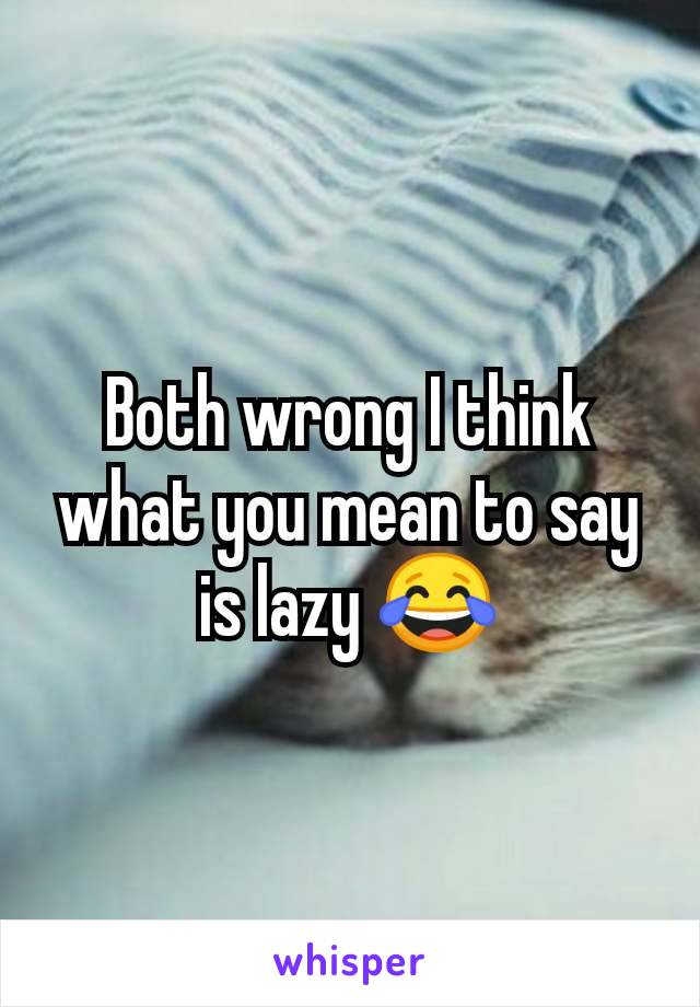 Both wrong I think what you mean to say is lazy 😂