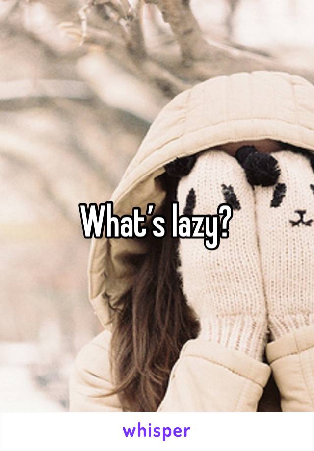 What’s lazy?