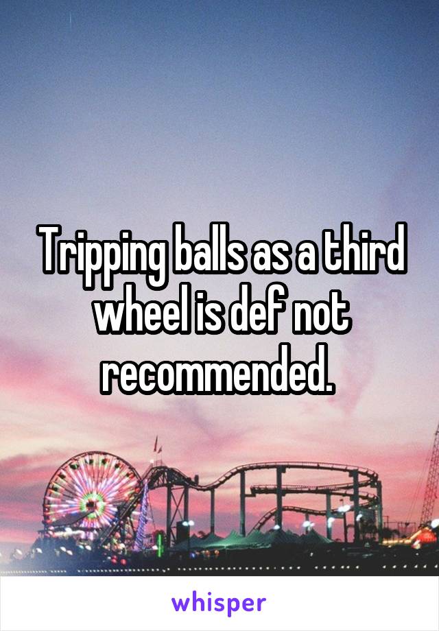 Tripping balls as a third wheel is def not recommended. 