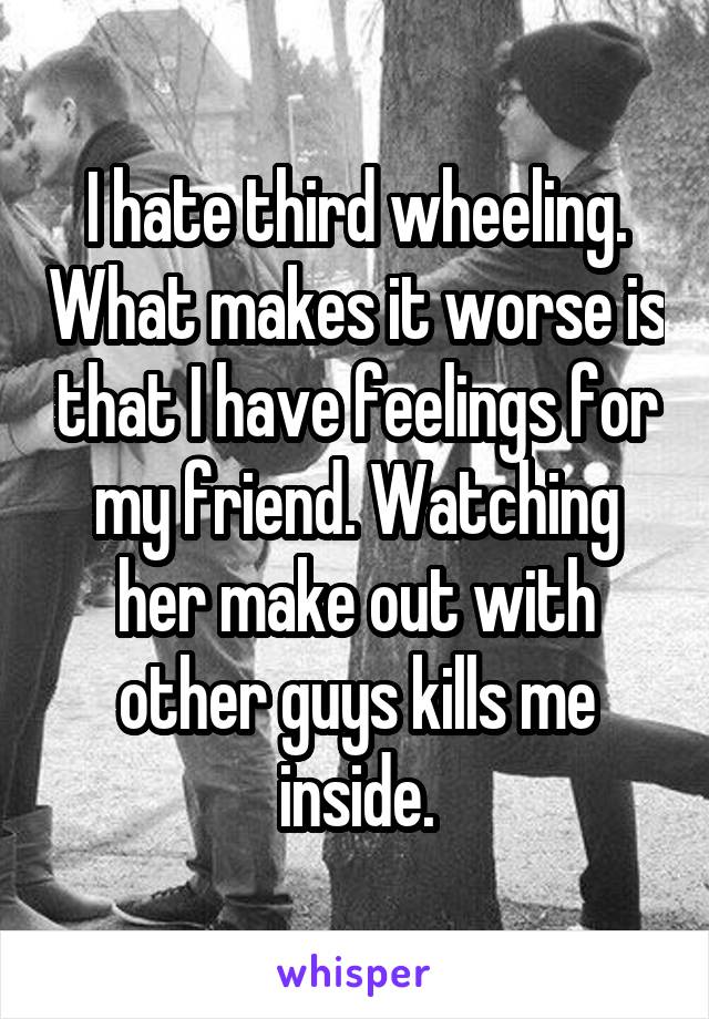 I hate third wheeling. What makes it worse is that I have feelings for my friend. Watching her make out with other guys kills me inside.