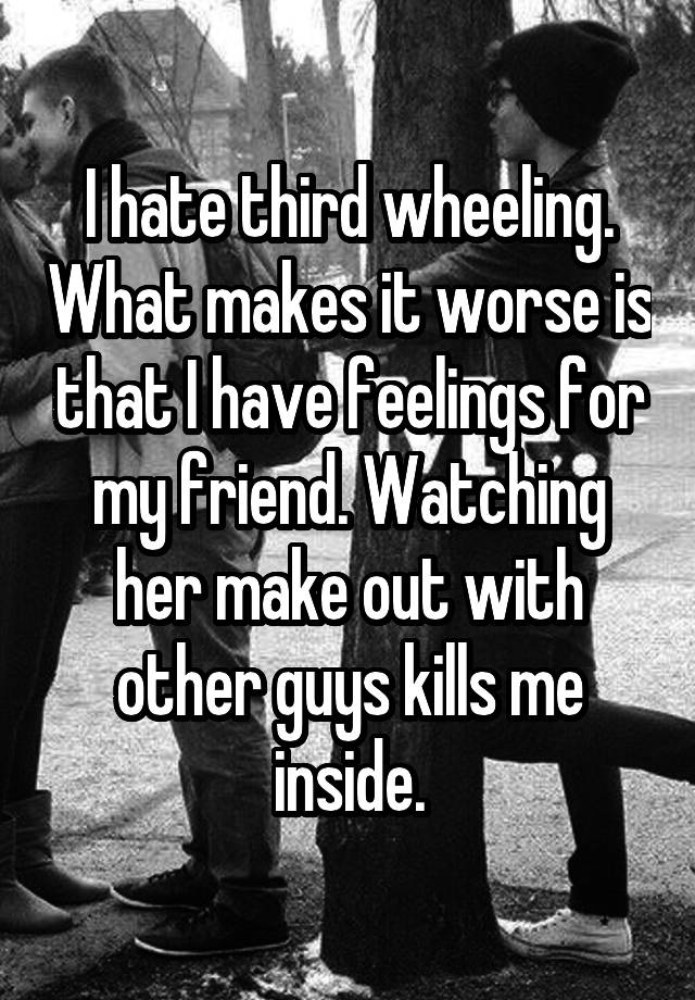 I hate third wheeling. What makes it worse is that I have feelings for my friend. Watching her make out with other guys kills me inside.