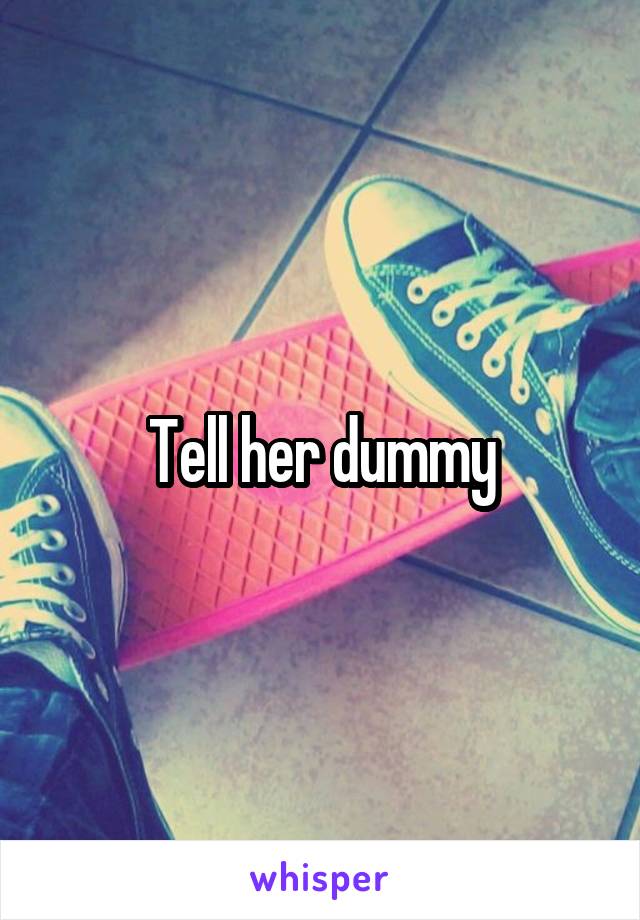 Tell her dummy