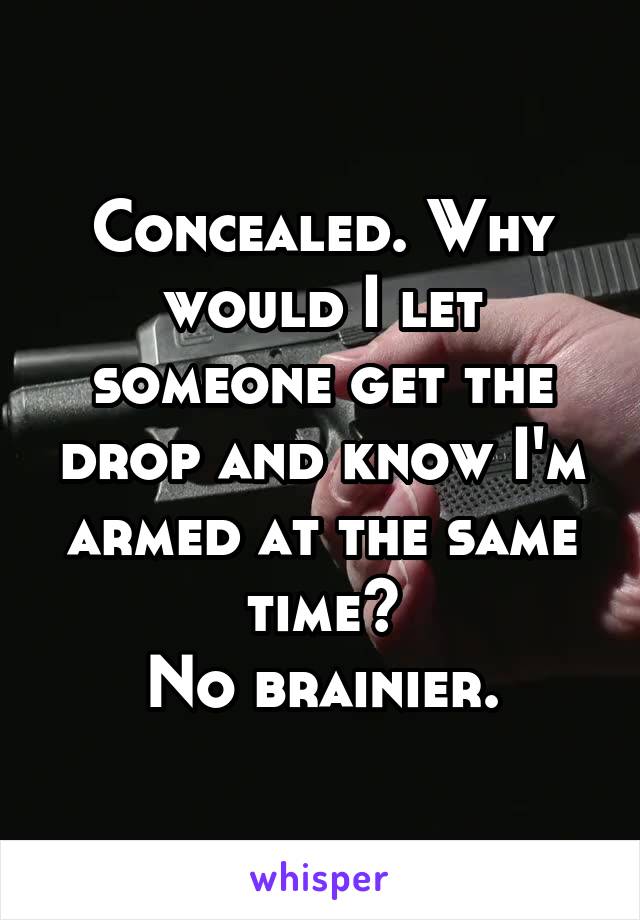 Concealed. Why would I let someone get the drop and know I'm armed at the same time?
No brainier.