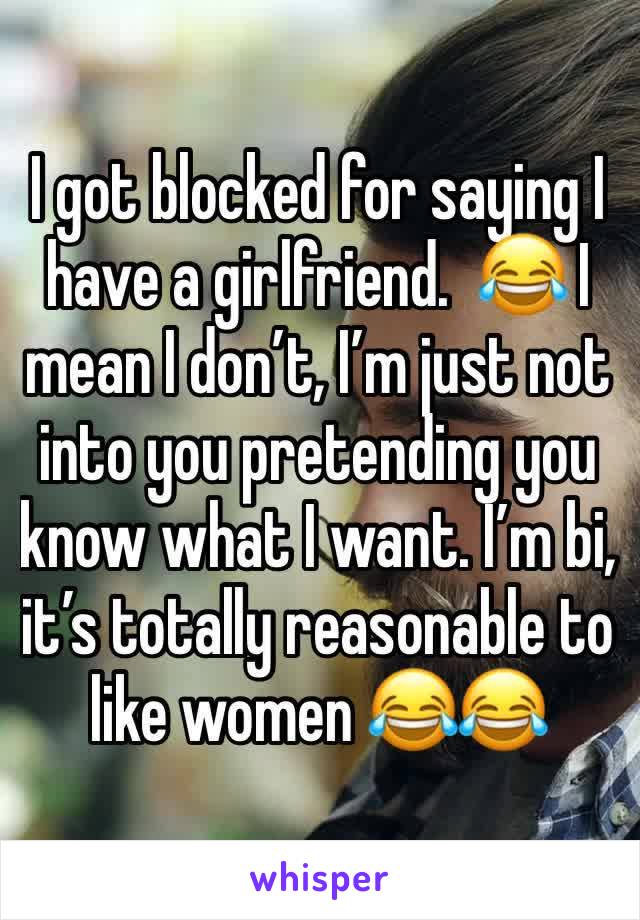 I got blocked for saying I have a girlfriend.  😂 I mean I don’t, I’m just not into you pretending you know what I want. I’m bi, it’s totally reasonable to like women 😂😂