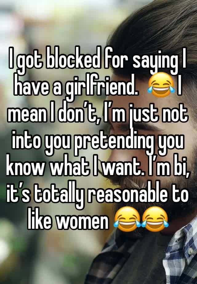 I got blocked for saying I have a girlfriend.  😂 I mean I don’t, I’m just not into you pretending you know what I want. I’m bi, it’s totally reasonable to like women 😂😂