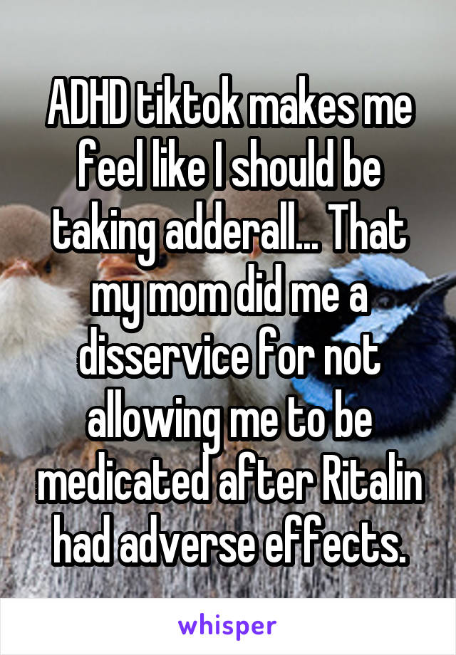 ADHD tiktok makes me feel like I should be taking adderall... That my mom did me a disservice for not allowing me to be medicated after Ritalin had adverse effects.