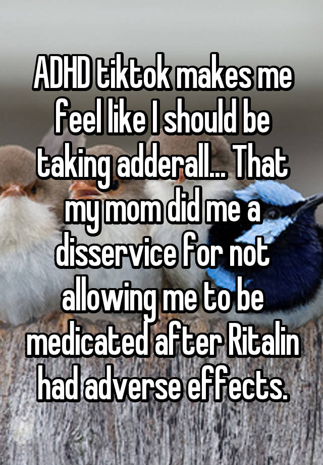 ADHD tiktok makes me feel like I should be taking adderall... That my mom did me a disservice for not allowing me to be medicated after Ritalin had adverse effects.