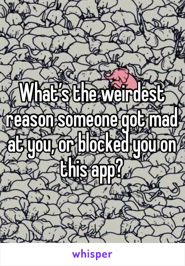 What’s the weirdest reason someone got mad at you, or blocked you on this app?