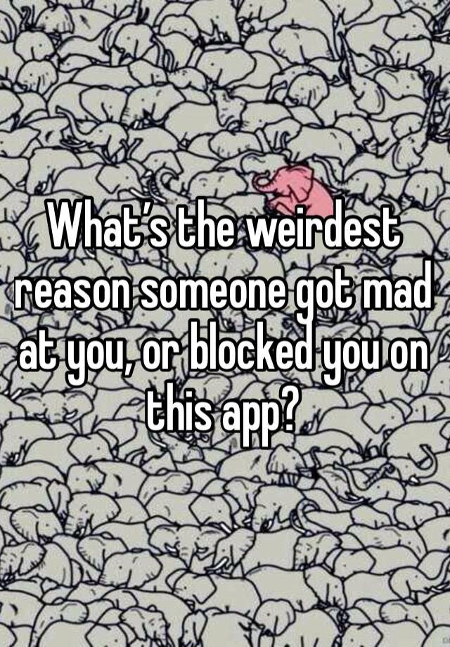 What’s the weirdest reason someone got mad at you, or blocked you on this app?