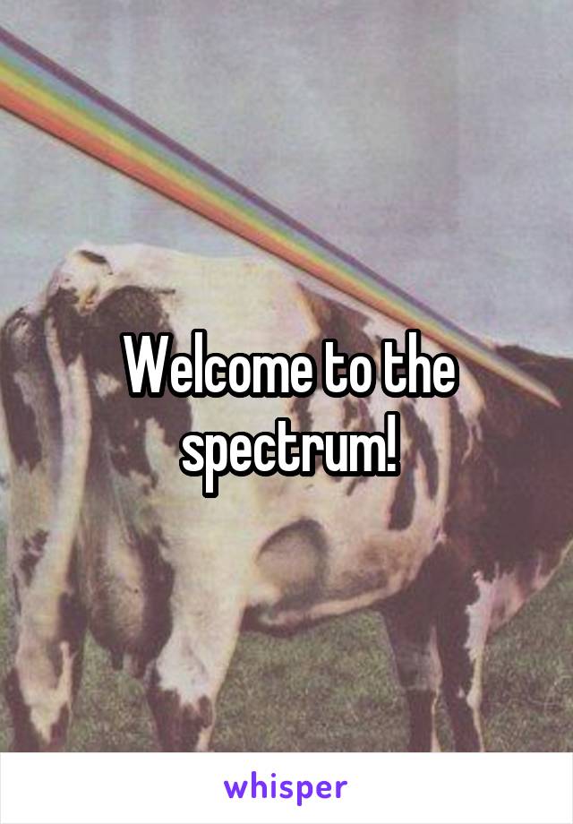 Welcome to the spectrum!