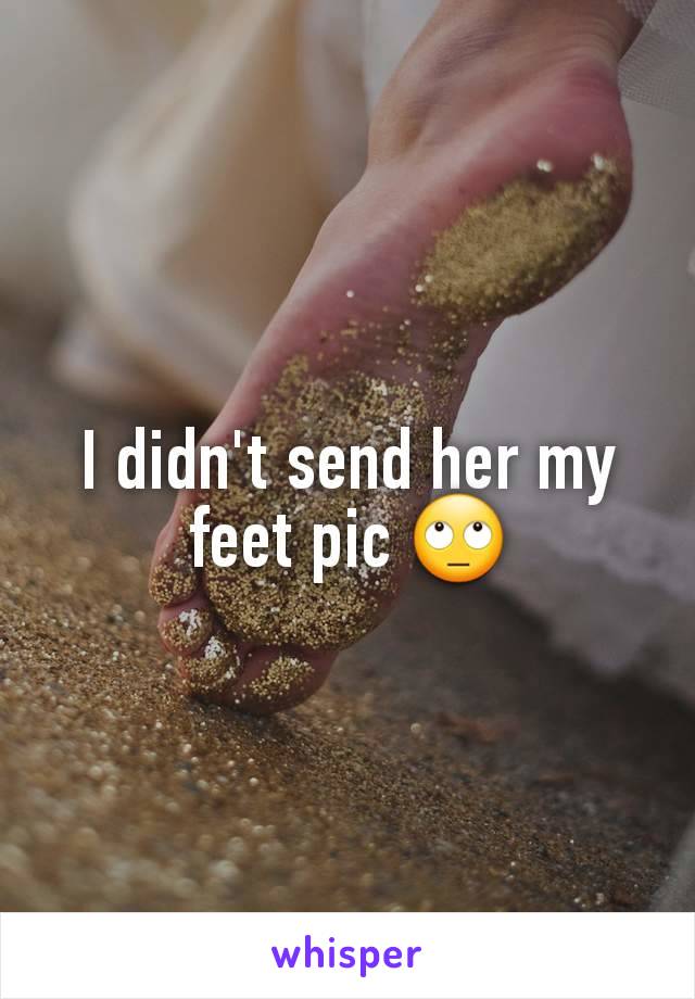 I didn't send her my feet pic 🙄