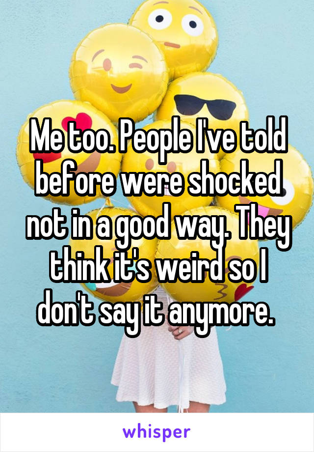 Me too. People I've told before were shocked not in a good way. They think it's weird so I don't say it anymore. 