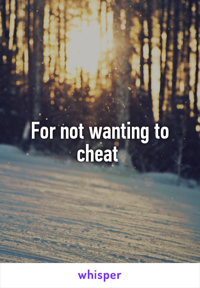 For not wanting to cheat 