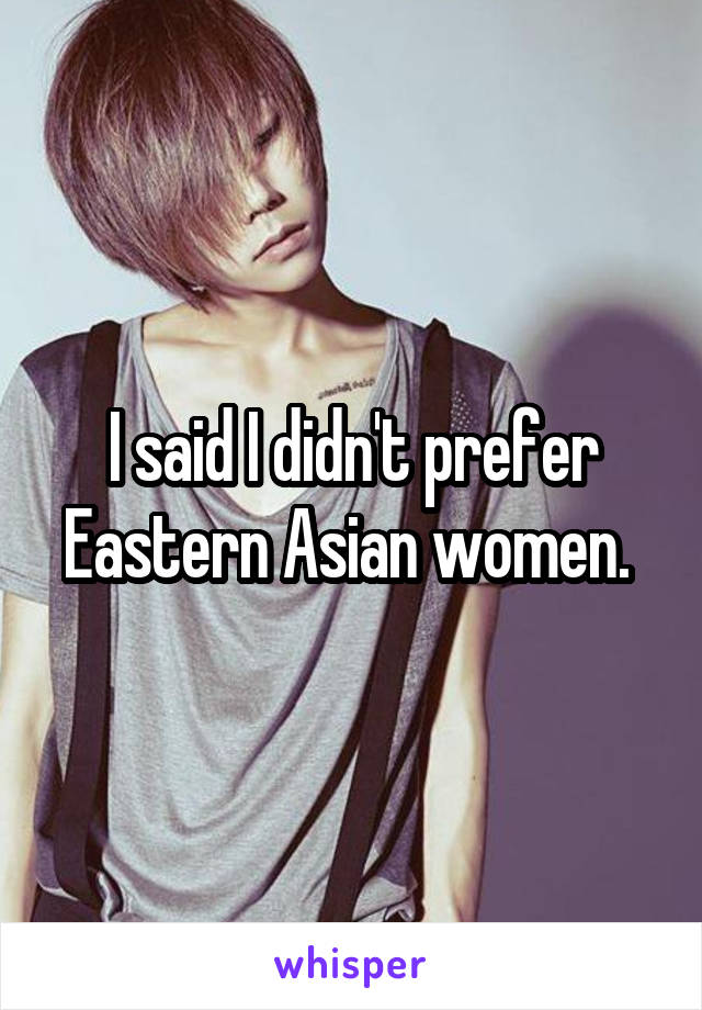 I said I didn't prefer Eastern Asian women. 