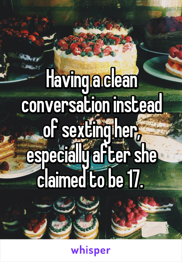 Having a clean conversation instead of sexting her, especially after she claimed to be 17. 