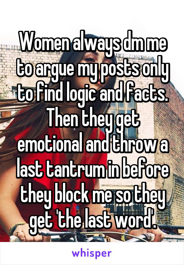 Women always dm me to argue my posts only to find logic and facts. Then they get emotional and throw a last tantrum in before they block me so they get 'the last word'.