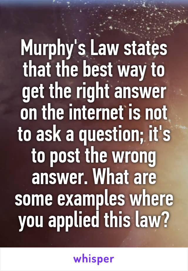 Murphy's Law states that the best way to get the right answer on the internet is not to ask a question; it's to post the wrong answer. What are some examples where you applied this law?