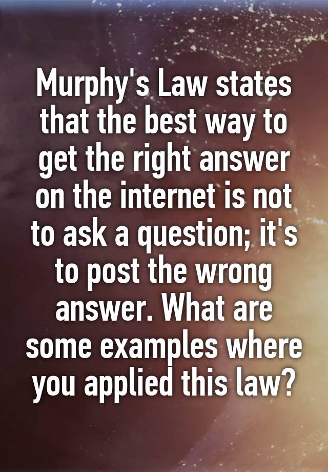 Murphy's Law states that the best way to get the right answer on the internet is not to ask a question; it's to post the wrong answer. What are some examples where you applied this law?