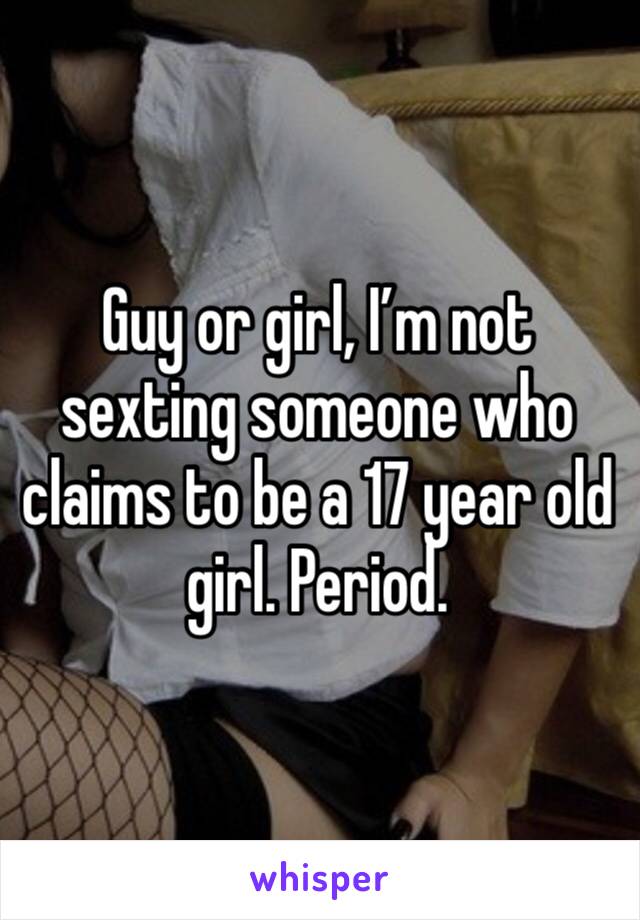 Guy or girl, I’m not sexting someone who claims to be a 17 year old girl. Period. 