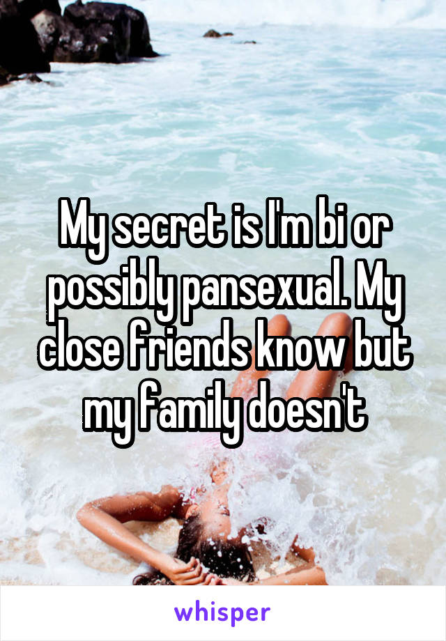 My secret is I'm bi or possibly pansexual. My close friends know but my family doesn't