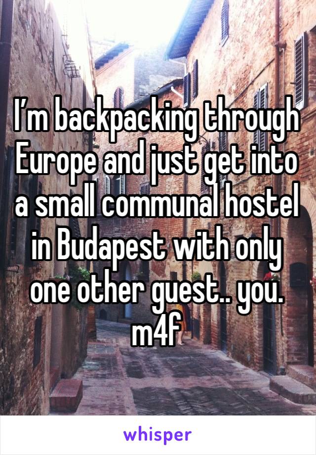 I’m backpacking through Europe and just get into a small communal hostel in Budapest with only one other guest.. you. m4f