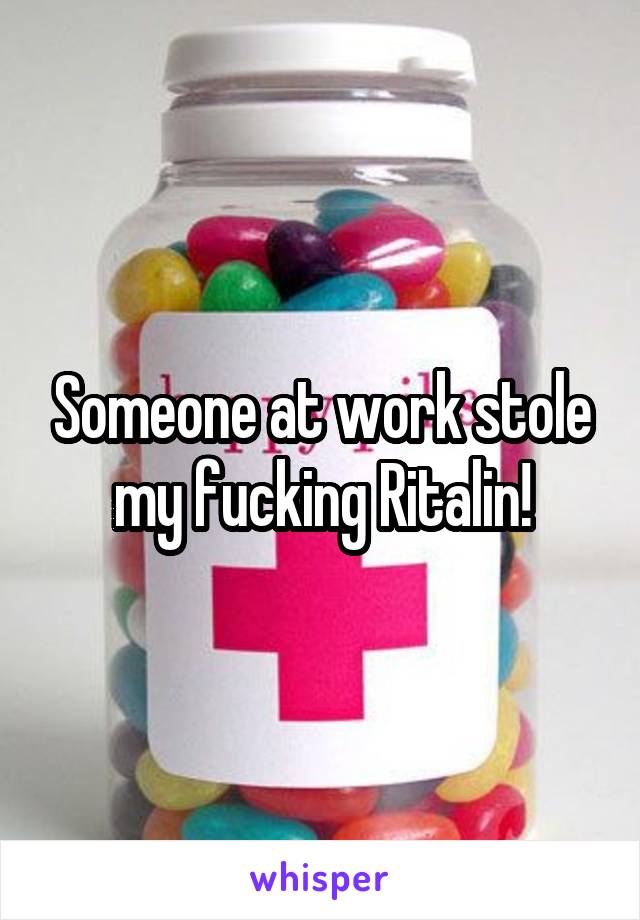 Someone at work stole my fucking Ritalin!