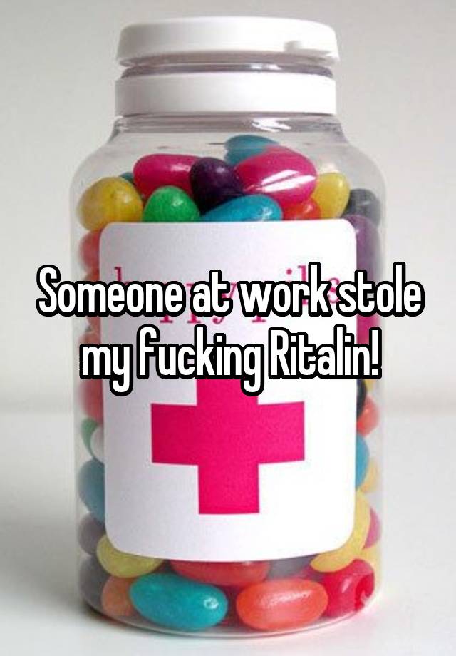 Someone at work stole my fucking Ritalin!