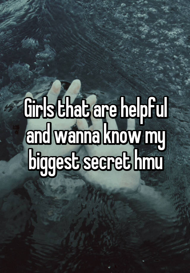 Girls that are helpful and wanna know my biggest secret hmu