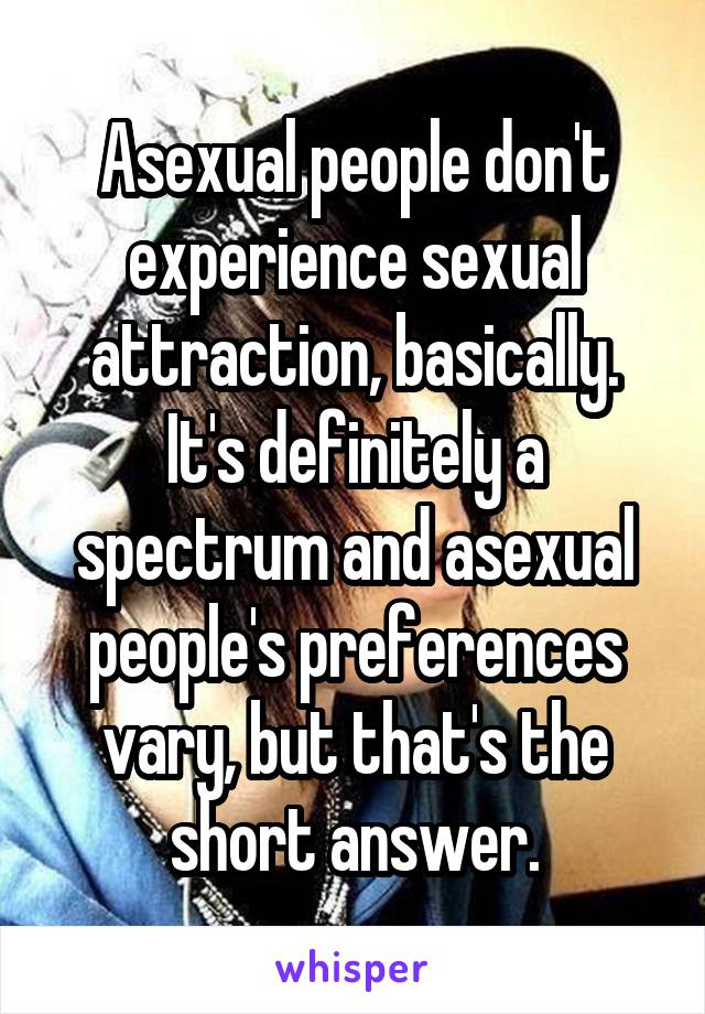 Asexual people don't experience sexual attraction, basically. It's definitely a spectrum and asexual people's preferences vary, but that's the short answer.