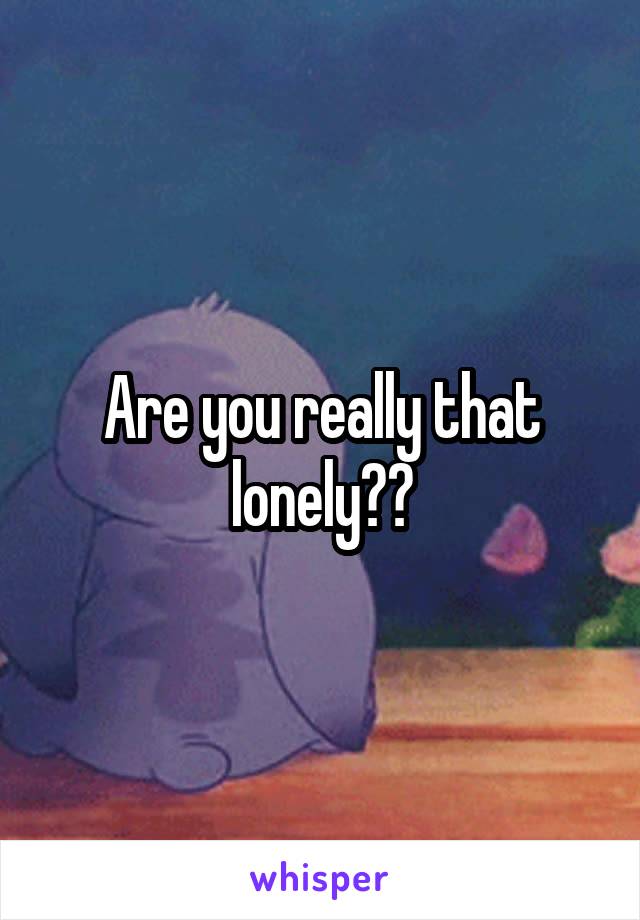 Are you really that lonely??