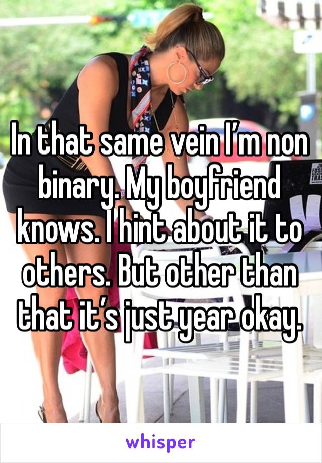 In that same vein I’m non binary. My boyfriend knows. I hint about it to others. But other than that it’s just year okay. 